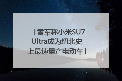 雷军称小米SU7 Ultra成为纽北史上最速量产电动车